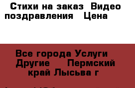Стихи на заказ, Видео поздравления › Цена ­ 300 - Все города Услуги » Другие   . Пермский край,Лысьва г.
